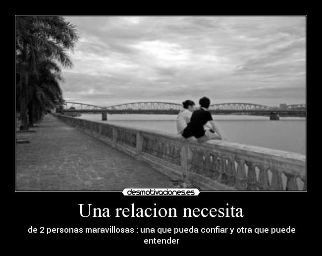 Una relacion necesita - de 2 personas maravillosas : una que pueda confiar y otra que puede entender
