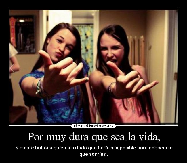 Por muy dura que sea la vida, -