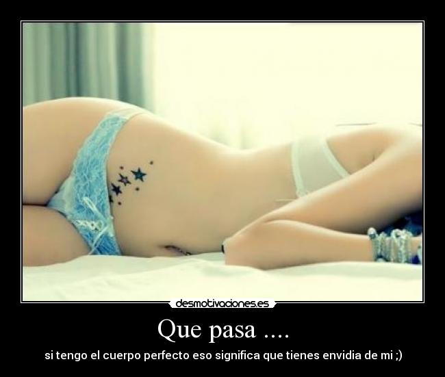Que pasa .... - si tengo el cuerpo perfecto eso significa que tienes envidia de mi ;)