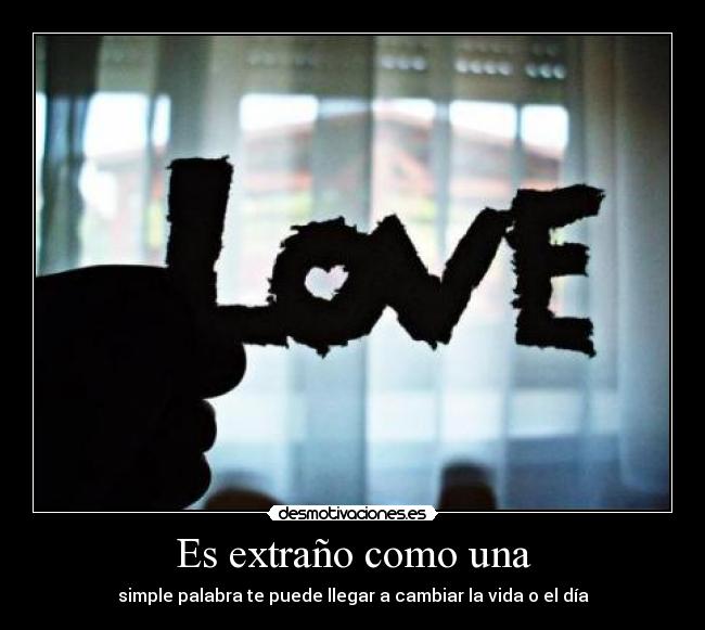 Es extraño como una - simple palabra te puede llegar a cambiar la vida o el día
