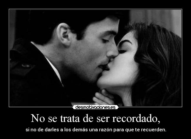 No se trata de ser recordado, -