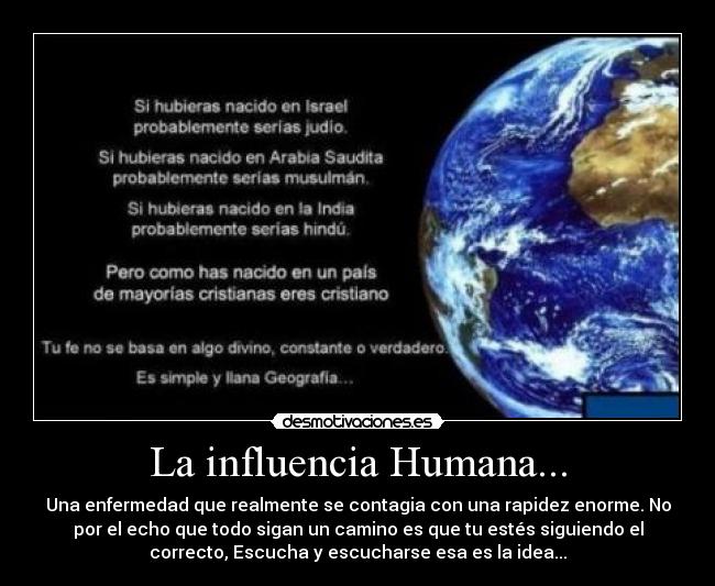 La influencia Humana... - Una enfermedad que realmente se contagia con una rapidez enorme. No
por el echo que todo sigan un camino es que tu estés siguiendo el
correcto, Escucha y escucharse esa es la idea...