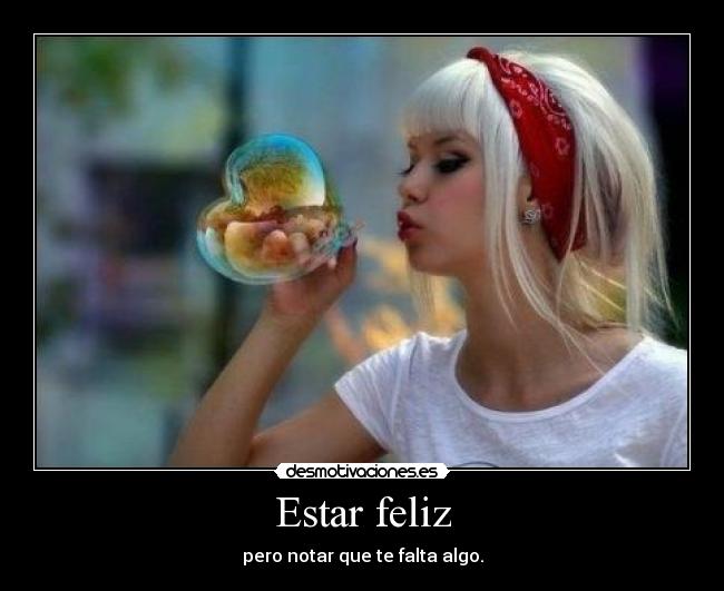 Estar feliz - pero notar que te falta algo.