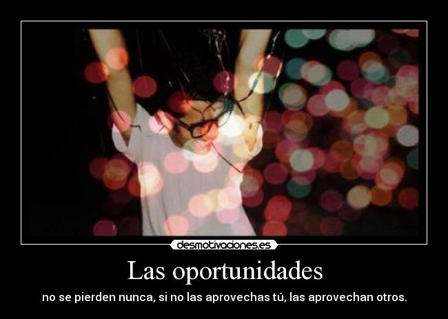 Las oportunidades - no se pierden nunca, si no las aprovechas tú, las aprovechan otros.