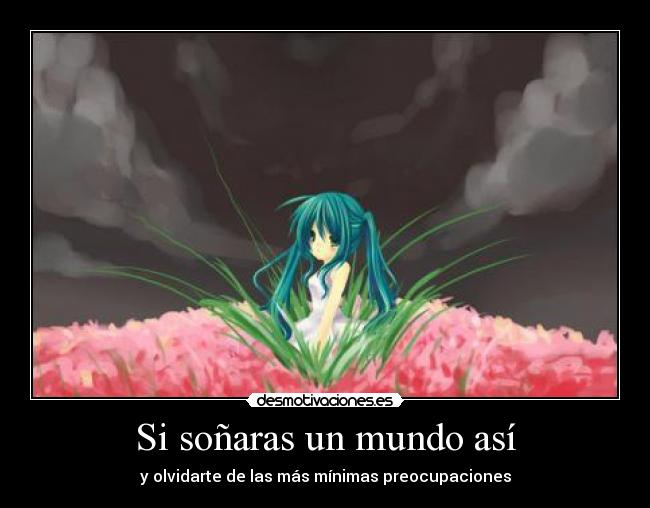 Si soñaras un mundo así - y olvidarte de las más mínimas preocupaciones