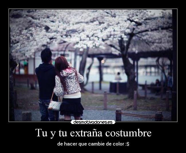 Tu y tu extraña costumbre - de hacer que cambie de color :$