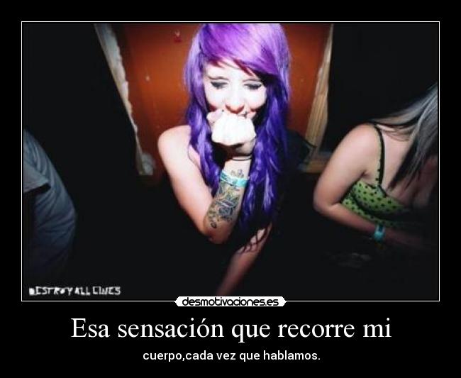 Esa sensación que recorre mi - cuerpo,cada vez que hablamos.