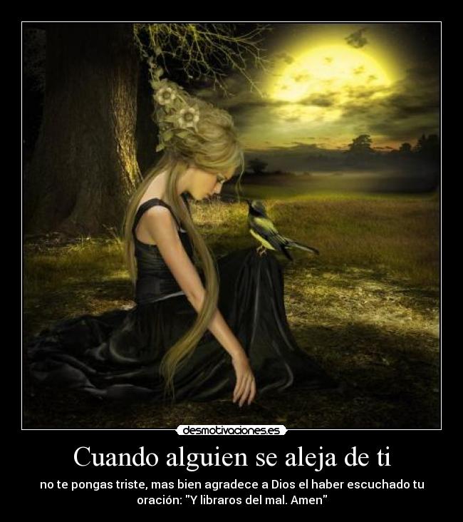 Cuando alguien se aleja de ti - no te pongas triste, mas bien agradece a Dios el haber escuchado tu
oración: Y libraros del mal. Amen