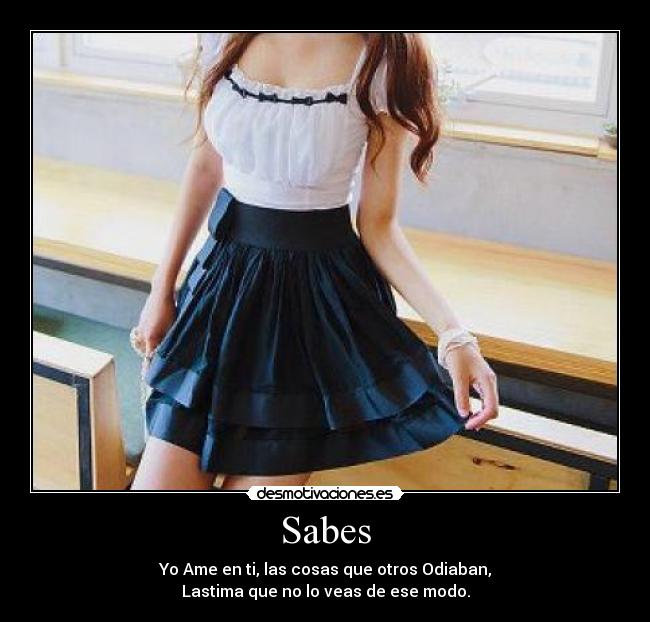 Sabes - Yo Ame en ti, las cosas que otros Odiaban,
Lastima que no lo veas de ese modo.