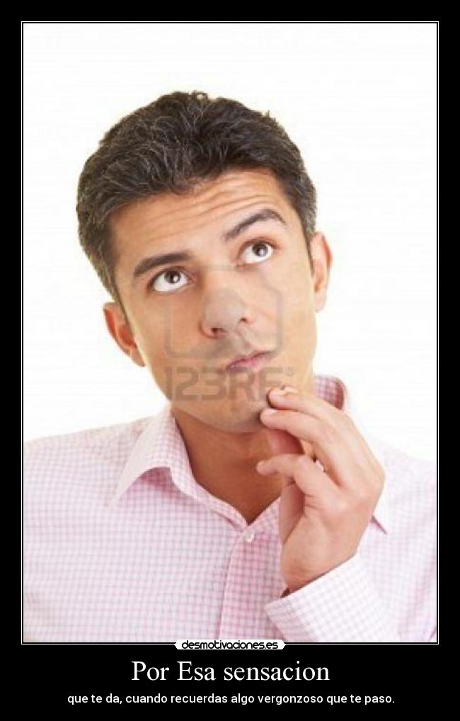 Por Esa sensacion - que te da, cuando recuerdas algo vergonzoso que te paso.