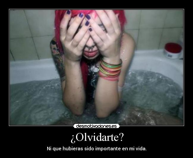 ¿Olvidarte? - Ni que hubieras sido importante en mi vida.