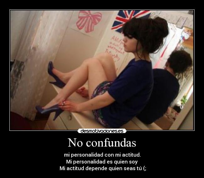 No confundas - mi personalidad con mi actitud.
Mi personalidad es quien soy
Mi actitud depende quien seas tú (;