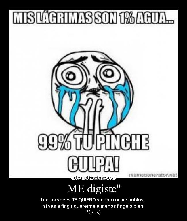 ME digiste - tantas veces TE QUIERO y ahora ni me hablas,
si vas a fingir quererme almenos fingelo bien!
*(¬_¬,)