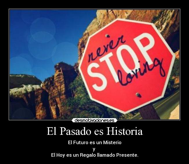 El Pasado es Historia - El Futuro es un Misterio
y 
El Hoy es un Regalo llamado Presente.