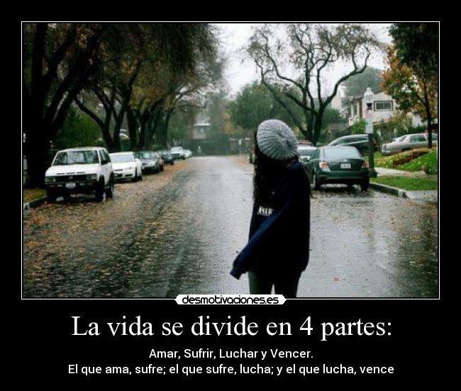 La vida se divide en 4 partes: - Amar, Sufrir, Luchar y Vencer.
El que ama, sufre; el que sufre, lucha; y el que lucha, vence