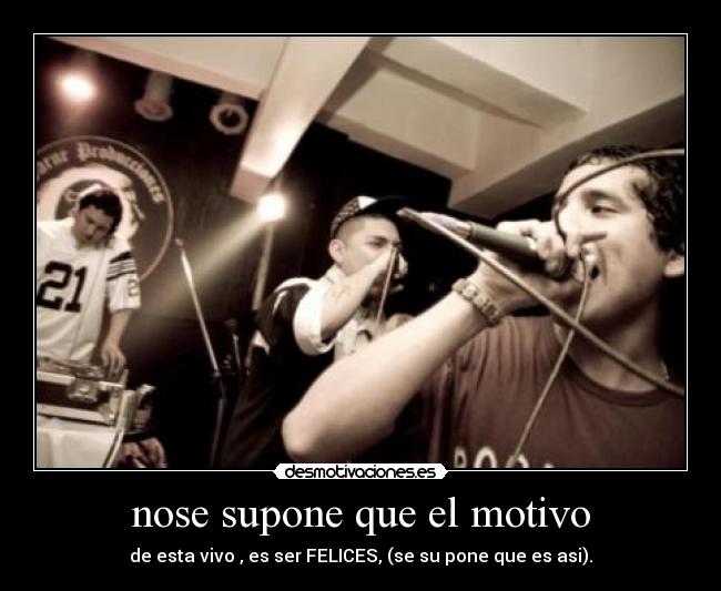 nose supone que el motivo - de esta vivo , es ser FELICES, (se su pone que es asi).