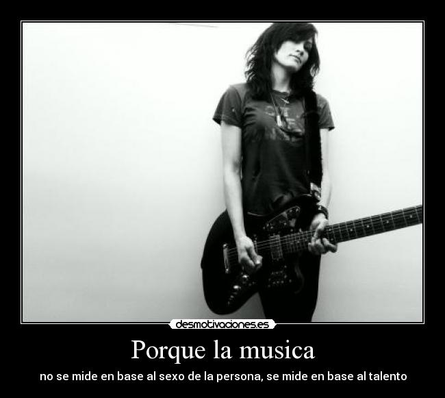 Porque la musica - no se mide en base al sexo de la persona, se mide en base al talento