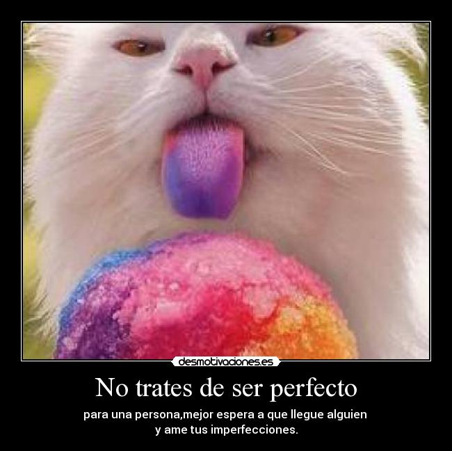 No trates de ser perfecto - para una persona,mejor espera a que llegue alguien 
y ame tus imperfecciones.