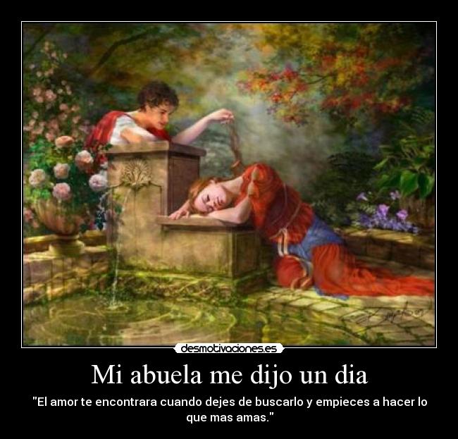 Mi abuela me dijo un dia - El amor te encontrara cuando dejes de buscarlo y empieces a hacer lo
que mas amas.