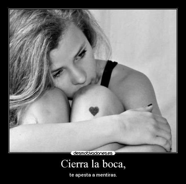 Cierra la boca, - te apesta a mentiras.