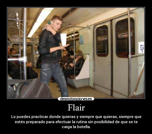 Flair - Lo puedes practicar donde quieras y siempre que quieras, siempre que
estés preparado para efectuar la rutina sin posibilidad de que se te
caiga la botella.