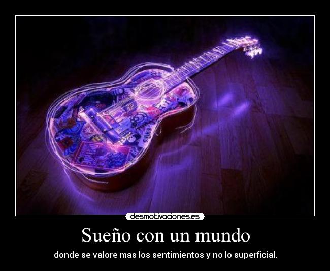 Sueño con un mundo - donde se valore mas los sentimientos y no lo superficial.