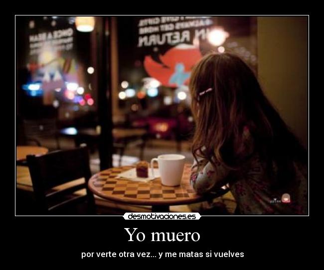 Yo muero - por verte otra vez... y me matas si vuelves