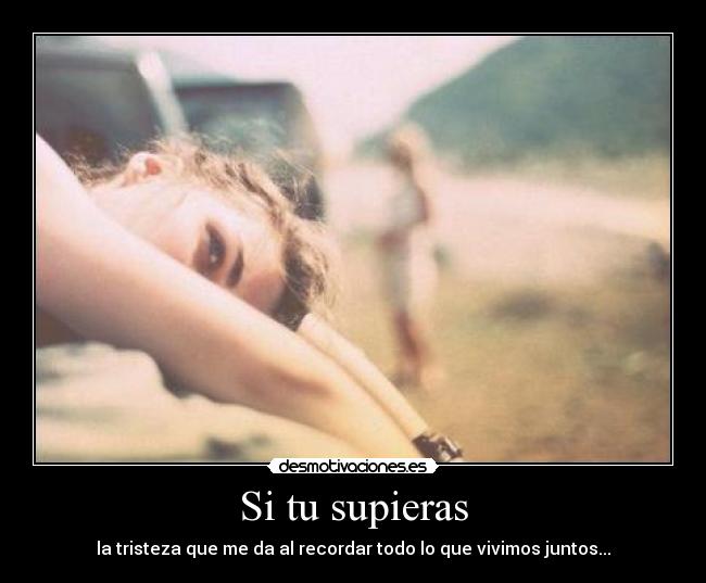 Si tu supieras - la tristeza que me da al recordar todo lo que vivimos juntos...