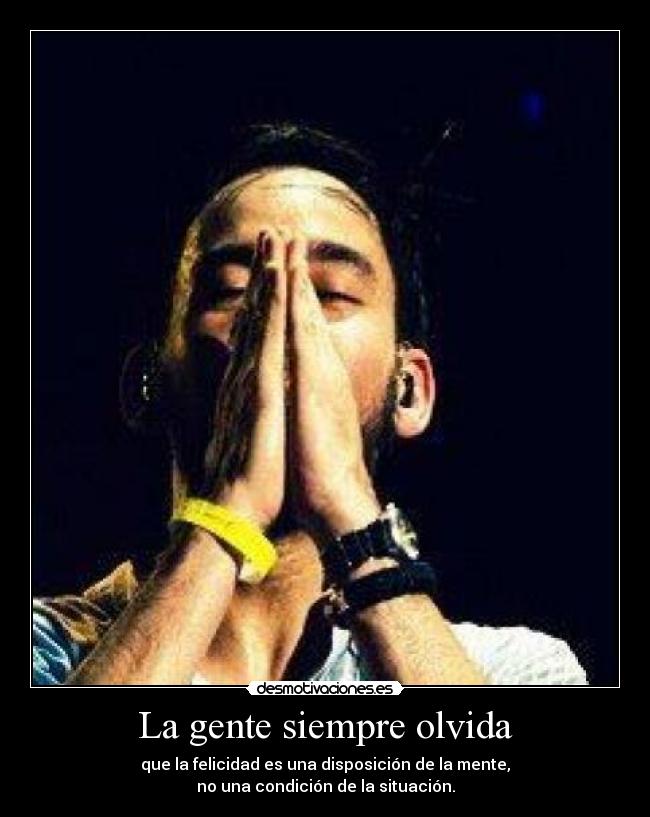 La gente siempre olvida - que la felicidad es una disposición de la mente,
no una condición de la situación.