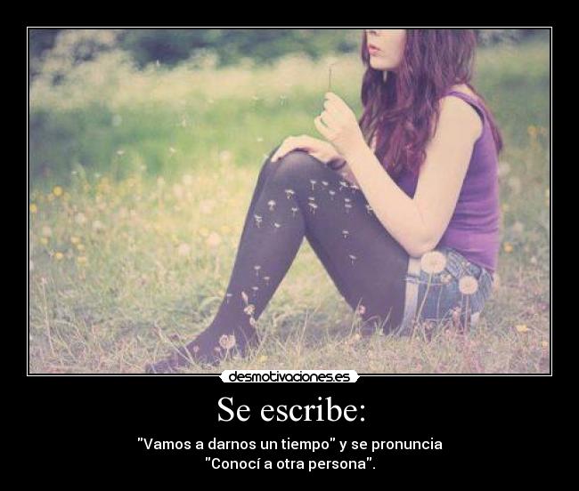 Se escribe: - Vamos a darnos un tiempo y se pronuncia
Conocí a otra persona.