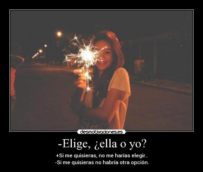 -Elige, ¿ella o yo? - +Si me quisieras, no me harías elegir..
-Si me quisieras no habría otra opción.