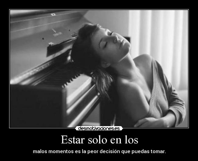 Estar solo en los - malos momentos es la peor decisión que puedas tomar.