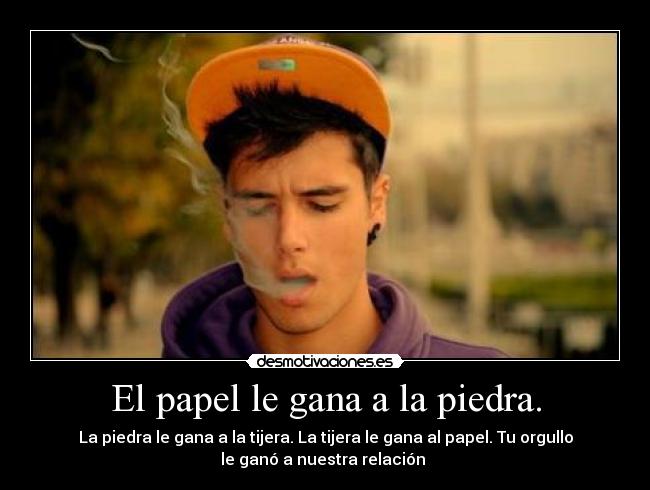 El papel le gana a la piedra. - La piedra le gana a la tijera. La tijera le gana al papel. Tu orgullo
le ganó a nuestra relación ♥