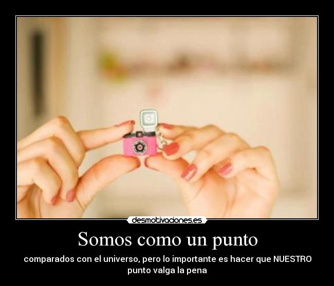 Somos como un punto - comparados con el universo, pero lo importante es hacer que NUESTRO
punto valga la pena