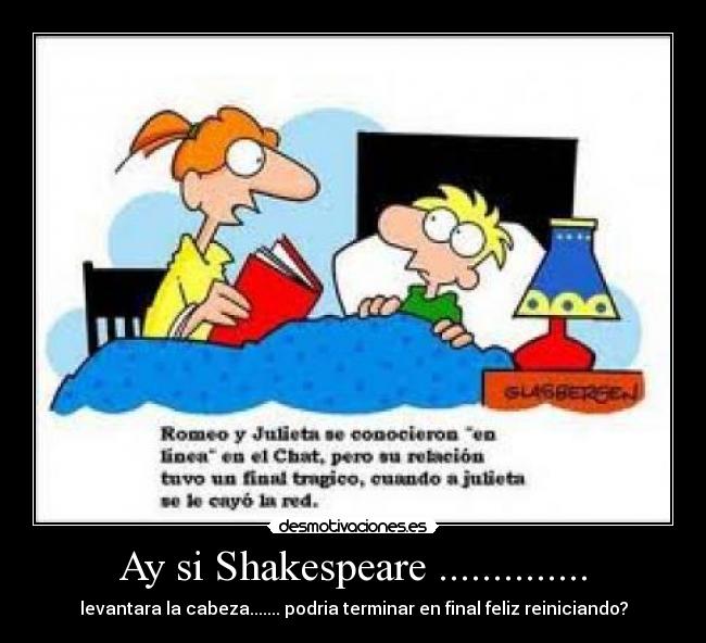 Ay si Shakespeare .............. - levantara la cabeza....... podria terminar en final feliz reiniciando?