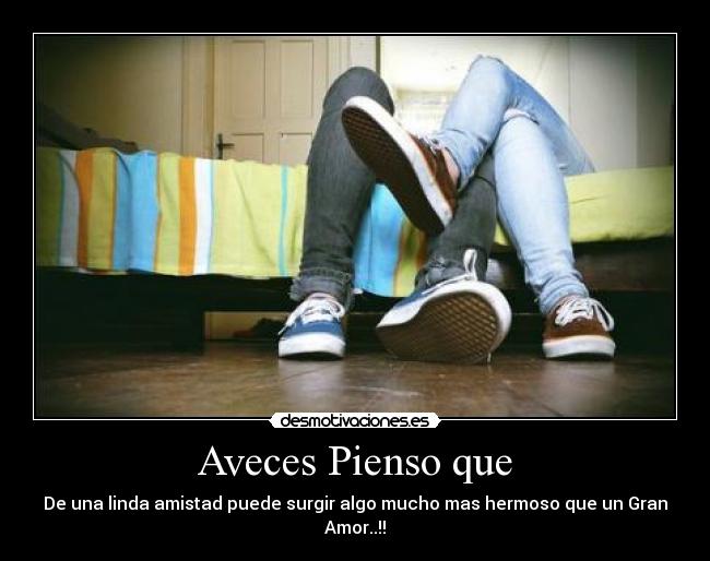 Aveces Pienso que - De una linda amistad puede surgir algo mucho mas hermoso que un Gran Amor..!!