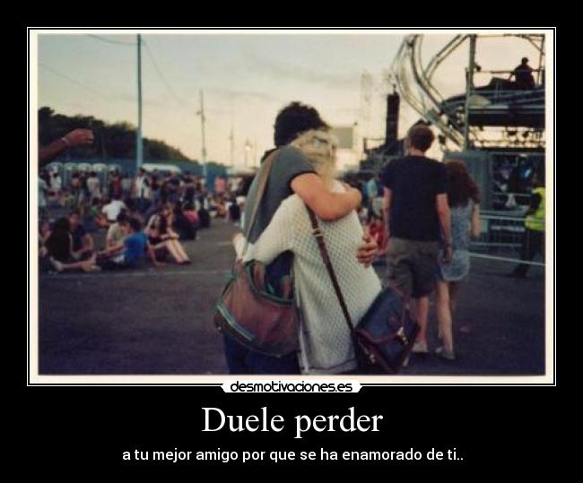 Duele perder - a tu mejor amigo por que se ha enamorado de ti..