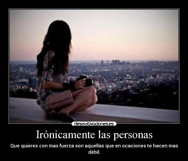 Irónicamente las personas - Que quieres con mas fuerza son aquellas que en ocaciones te hacen mas débil.