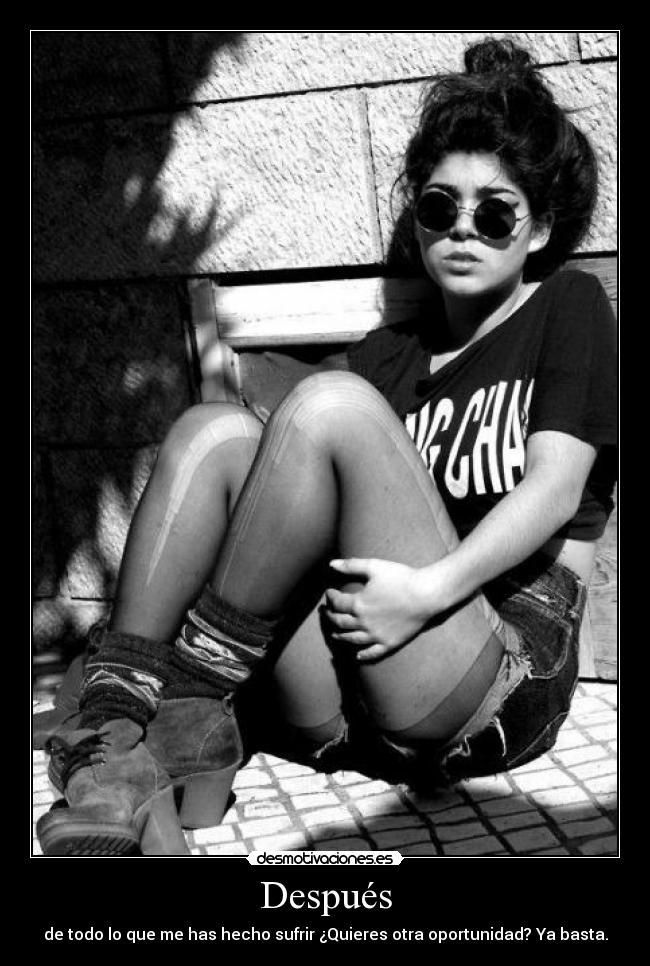 Después - de todo lo que me has hecho sufrir ¿Quieres otra oportunidad? Ya basta.