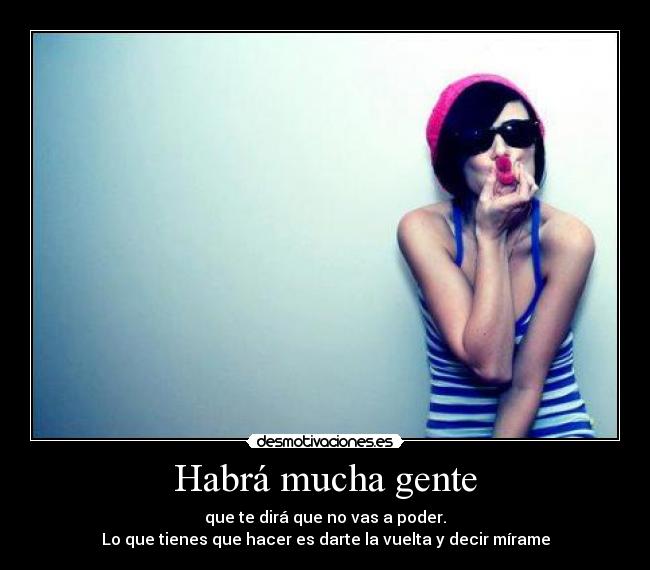 Habrá mucha gente - que te dirá que no vas a poder.
Lo que tienes que hacer es darte la vuelta y decir mírame