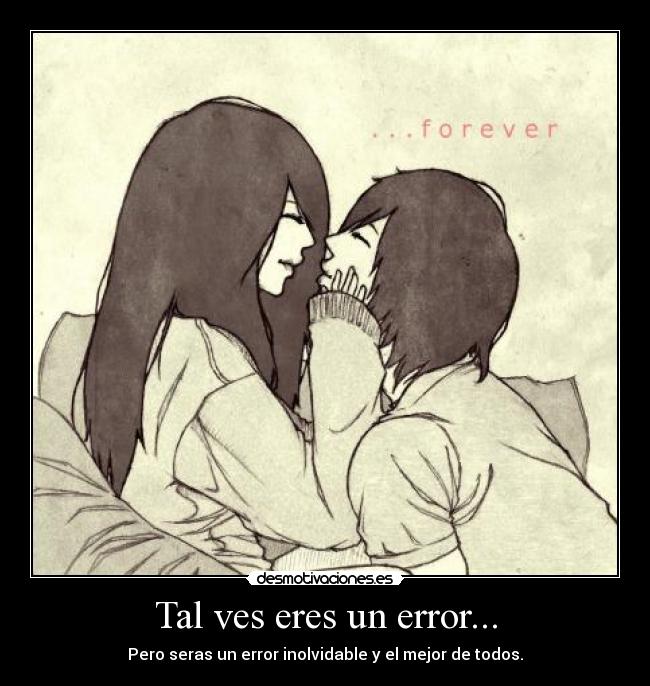 Tal ves eres un error... - Pero seras un error inolvidable y el mejor de todos.