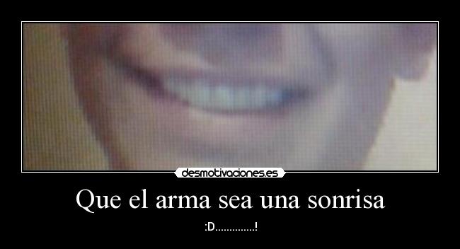 Que el arma sea una sonrisa - :D..............!