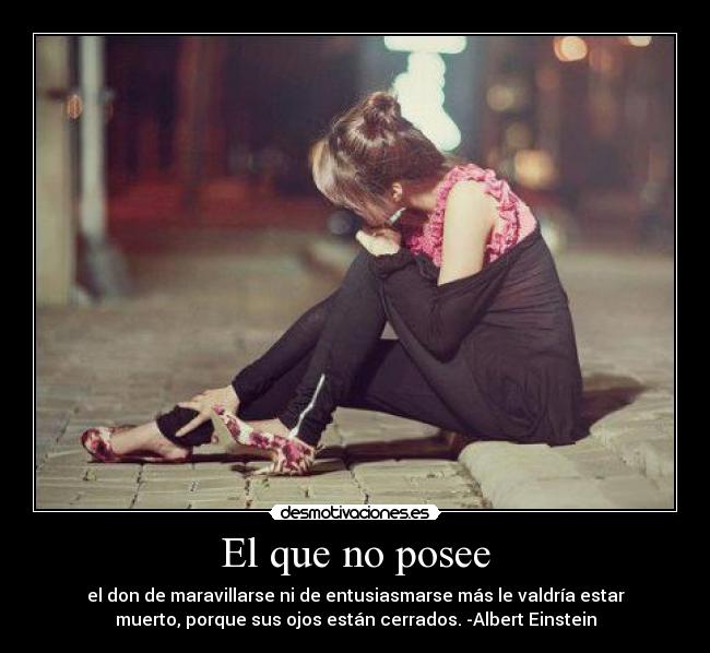El que no posee - el don de maravillarse ni de entusiasmarse más le valdría estar
muerto, porque sus ojos están cerrados. -Albert Einstein