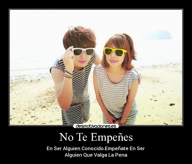 No Te Empeñes - En Ser Alguien Conocido.Empeñate En Ser
Alguien Que Valga La Pena