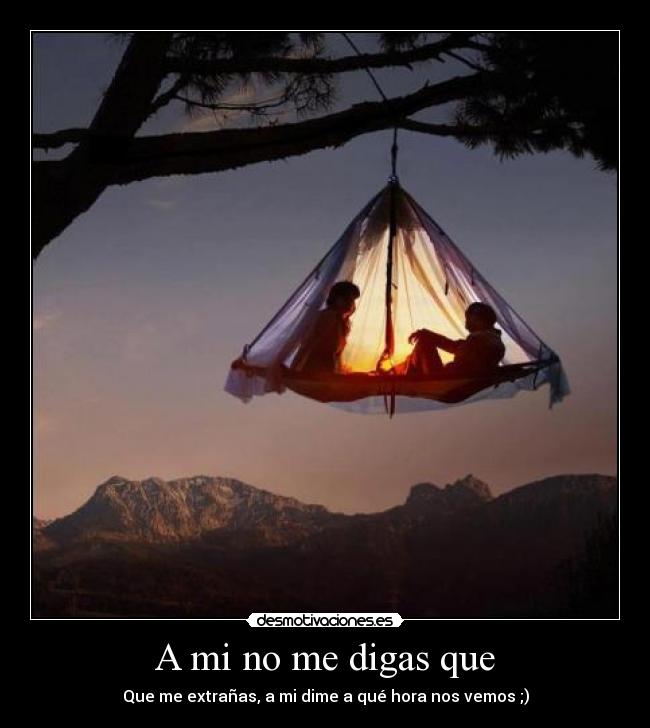 A mi no me digas que - Que me extrañas, a mi dime a qué hora nos vemos ;)