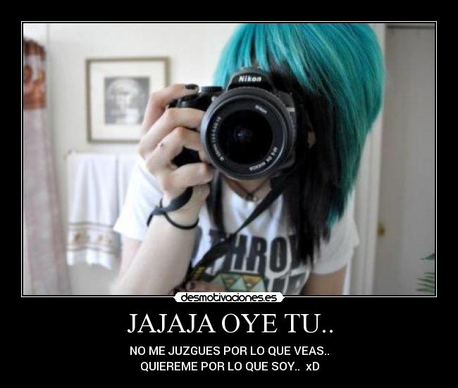 JAJAJA OYE TU.. - NO ME JUZGUES POR LO QUE VEAS..
QUIEREME POR LO QUE SOY.. xD