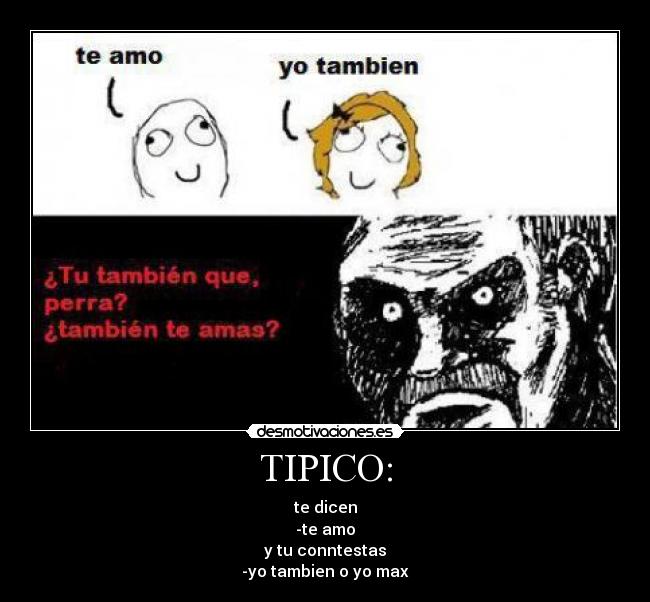 TIPICO: - te dicen
-te amo
y tu conntestas
-yo tambien o yo max