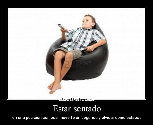 Estar sentado - en una posicion comoda, moverte un segundo y olvidar como estabas