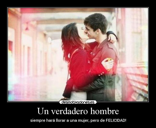 Un verdadero hombre - siempre hará llorar a una mujer, pero de FELICIDAD!