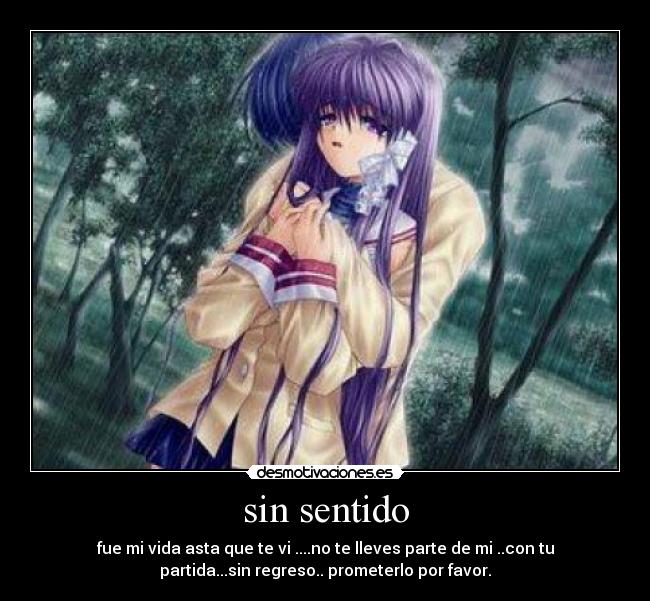 sin sentido - fue mi vida asta que te vi ....no te lleves parte de mi ..con tu
partida...sin regreso.. prometerlo por favor.